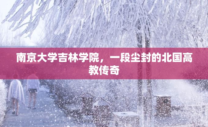 南京大学吉林学院，一段尘封的北国高教传奇