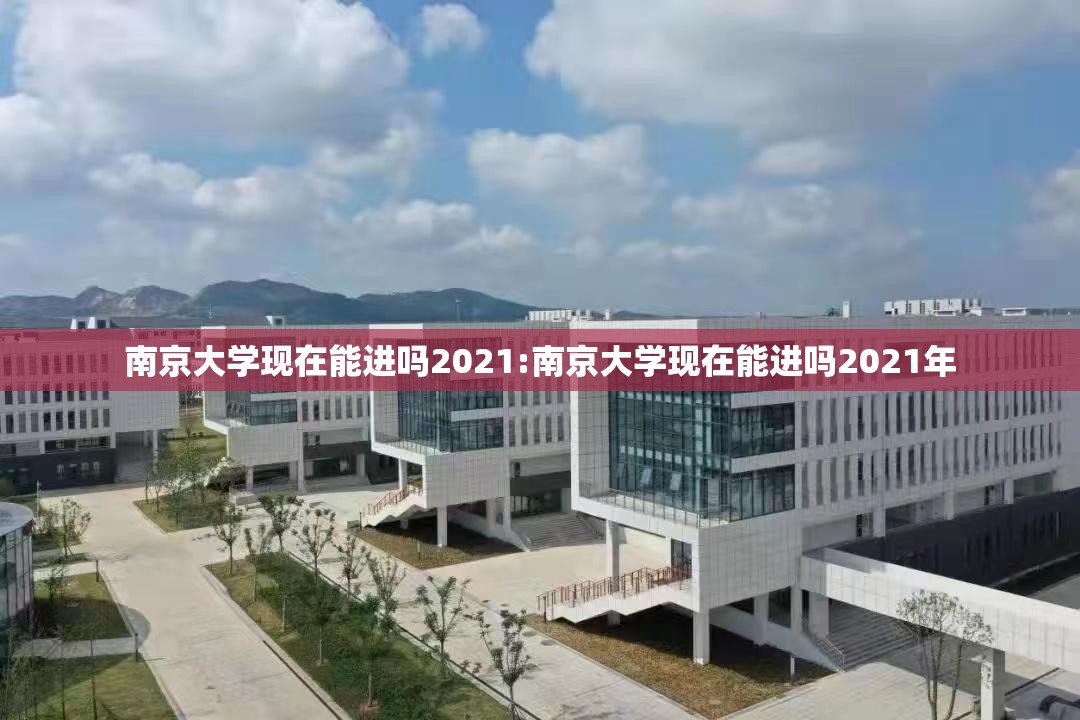 南京大学现在能进吗2021:南京大学现在能进吗2021年