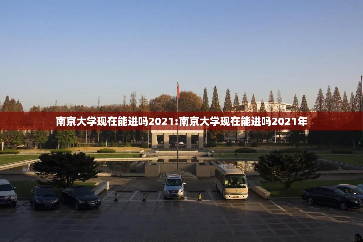 南京大学现在能进吗2021:南京大学现在能进吗2021年