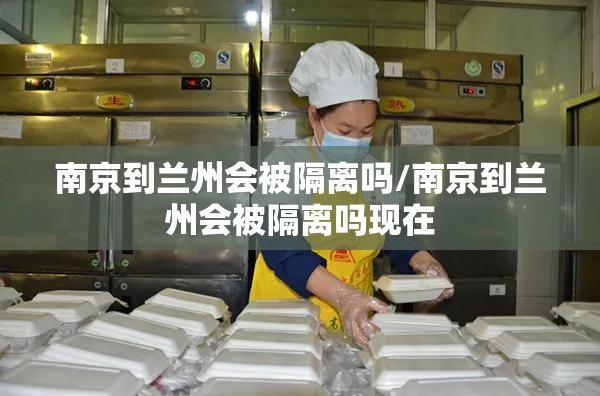 南京到兰州会被隔离吗/南京到兰州会被隔离吗现在