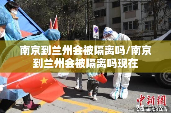 南京到兰州会被隔离吗/南京到兰州会被隔离吗现在
