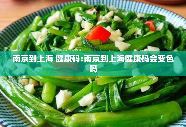 南京到上海 健康码:南京到上海健康码会变色吗