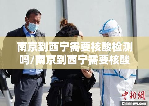 南京到西宁需要核酸检测吗/南京到西宁需要核酸检测吗现在