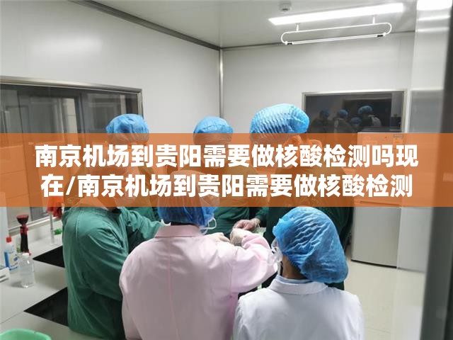 南京机场到贵阳需要做核酸检测吗现在/南京机场到贵阳需要做核酸检测吗