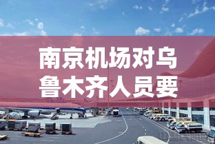 南京机场对乌鲁木齐人员要求最新/南京机场对乌鲁木齐人员要求