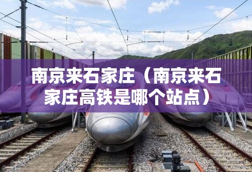 南京来石家庄（南京来石家庄高铁是哪个站点）