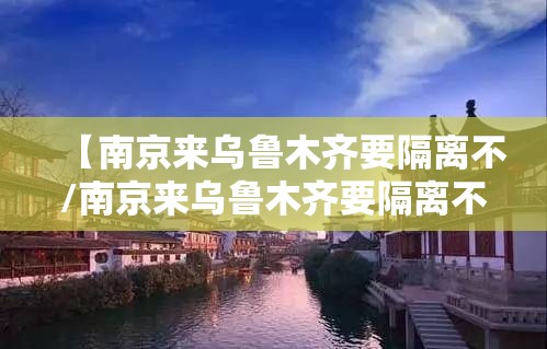【南京来乌鲁木齐要隔离不/南京来乌鲁木齐要隔离不隔离吗】
