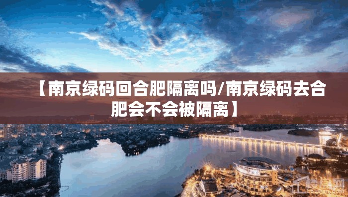 【南京绿码回合肥隔离吗/南京绿码去合肥会不会被隔离】