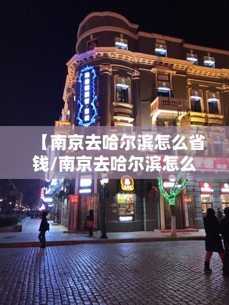 【南京去哈尔滨怎么省钱/南京去哈尔滨怎么省钱的】