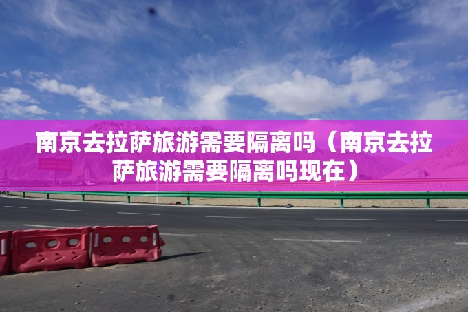 南京去拉萨旅游需要隔离吗（南京去拉萨旅游需要隔离吗现在）