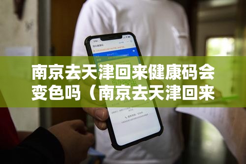 南京去天津回来健康码会变色吗（南京去天津回来健康码会变色吗要隔离吗）