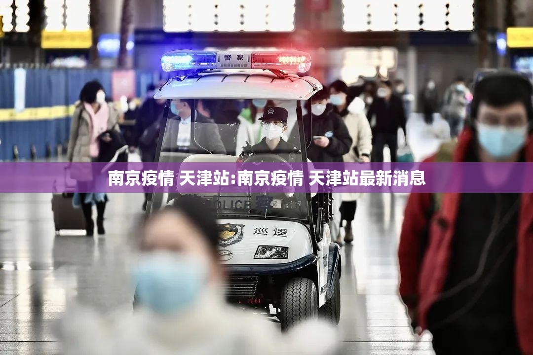 南京疫情 天津站:南京疫情 天津站最新消息