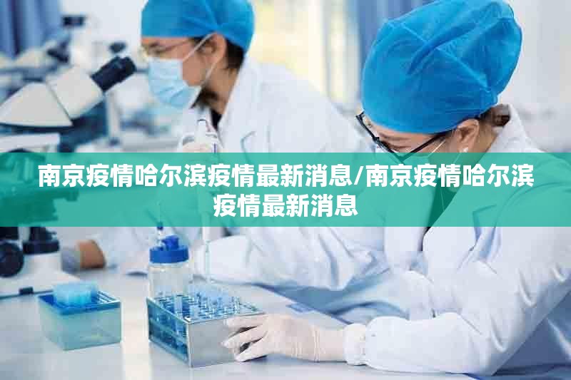 南京疫情哈尔滨疫情最新消息/南京疫情哈尔滨疫情最新消息