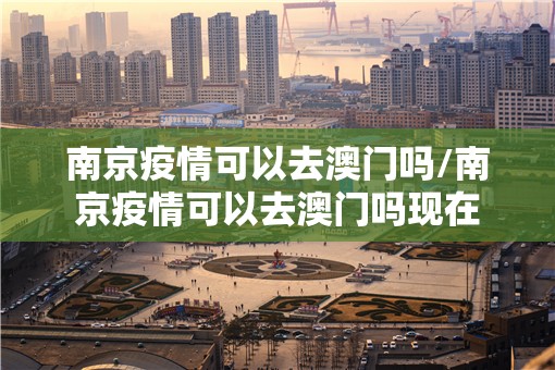 南京疫情可以去澳门吗/南京疫情可以去澳门吗现在