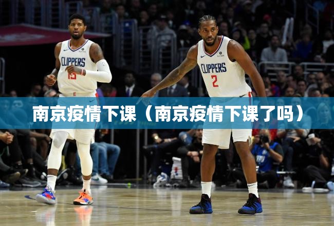 南京疫情下课（南京疫情下课了吗）
