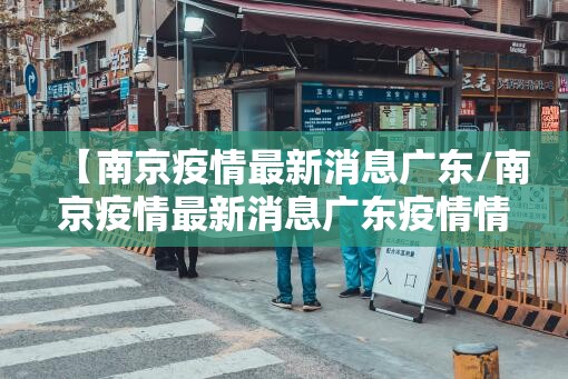 【南京疫情最新消息广东/南京疫情最新消息广东疫情情况】