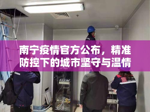 南宁疫情官方公布，精准防控下的城市坚守与温情