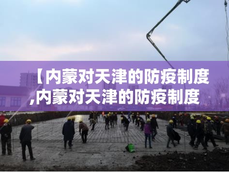 【内蒙对天津的防疫制度,内蒙对天津的防疫制度是什么】