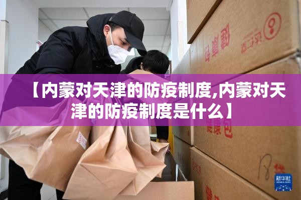 【内蒙对天津的防疫制度,内蒙对天津的防疫制度是什么】