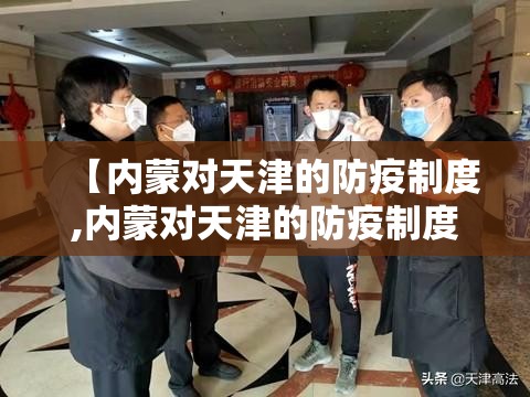 【内蒙对天津的防疫制度,内蒙对天津的防疫制度是什么】