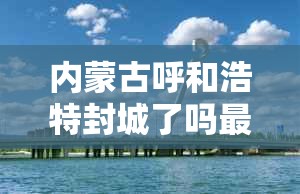 内蒙古呼和浩特封城了吗最新消息/内蒙古呼和浩特封城了吗