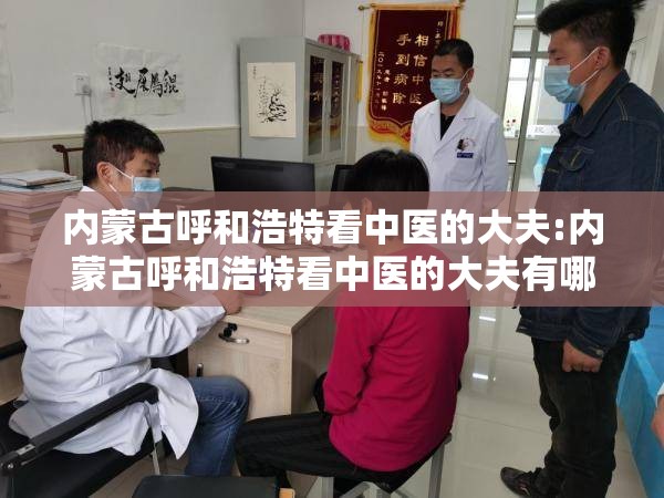内蒙古呼和浩特看中医的大夫:内蒙古呼和浩特看中医的大夫有哪些