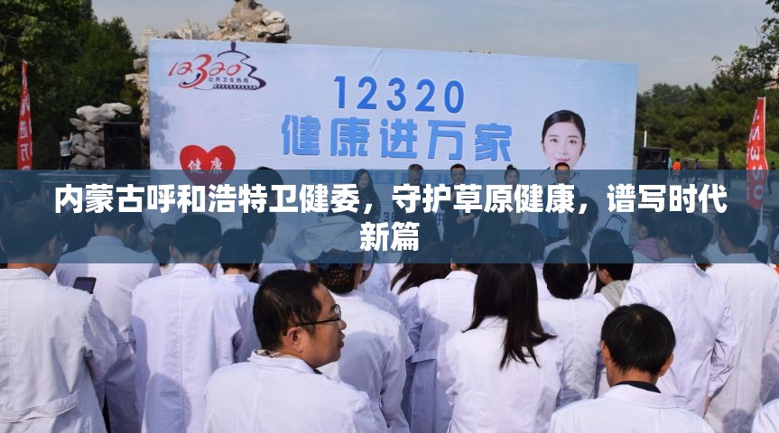 内蒙古呼和浩特卫健委，守护草原健康，谱写时代新篇