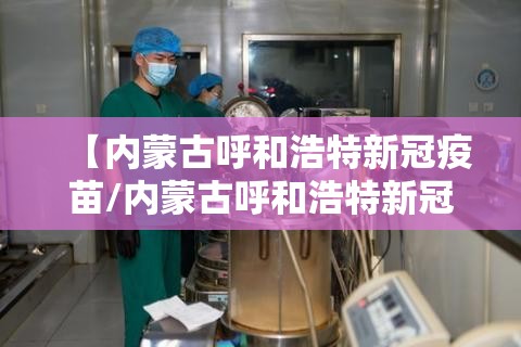 【内蒙古呼和浩特新冠疫苗/内蒙古呼和浩特新冠疫苗接种查询】