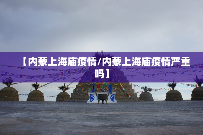 【内蒙上海庙疫情/内蒙上海庙疫情严重吗】