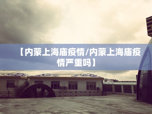 【内蒙上海庙疫情/内蒙上海庙疫情严重吗】