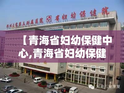 【青海省妇幼保健中心,青海省妇幼保健中心电话】