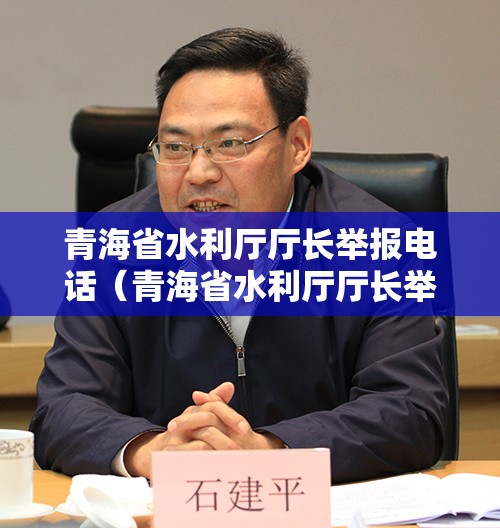 青海省水利厅厅长举报电话（青海省水利厅厅长举报电话是多少）