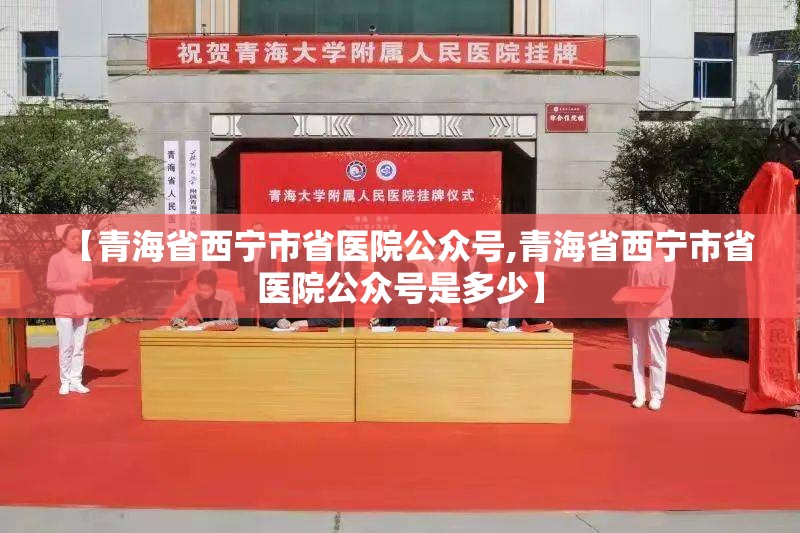 【青海省西宁市省医院公众号,青海省西宁市省医院公众号是多少】