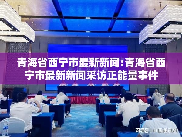 青海省西宁市最新新闻:青海省西宁市最新新闻采访正能量事件