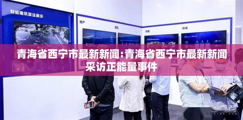青海省西宁市最新新闻:青海省西宁市最新新闻采访正能量事件