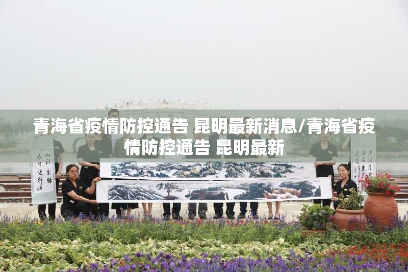 青海省疫情防控通告 昆明最新消息/青海省疫情防控通告 昆明最新