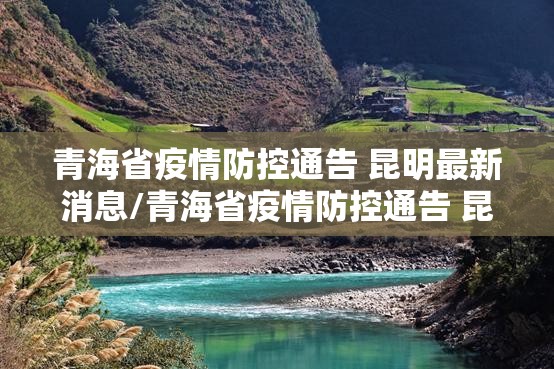 青海省疫情防控通告 昆明最新消息/青海省疫情防控通告 昆明最新