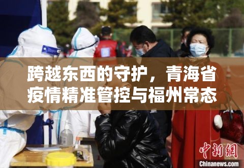 跨越东西的守护，青海省疫情精准管控与福州常态化防控新策解析
