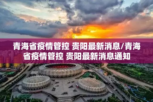 青海省疫情管控 贵阳最新消息/青海省疫情管控 贵阳最新消息通知