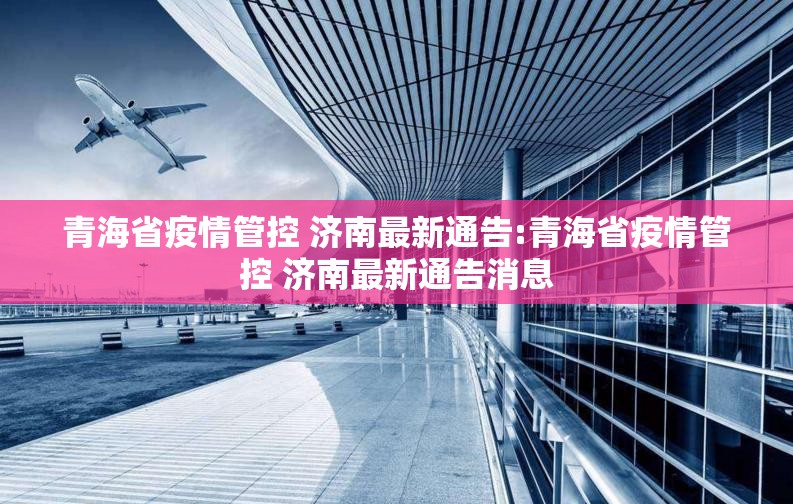青海省疫情管控 济南最新通告:青海省疫情管控 济南最新通告消息