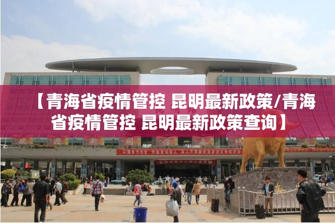 【青海省疫情管控 昆明最新政策/青海省疫情管控 昆明最新政策查询】