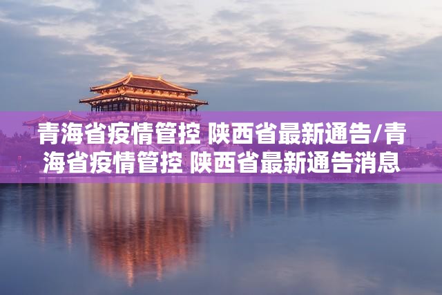 青海省疫情管控 陕西省最新通告/青海省疫情管控 陕西省最新通告消息
