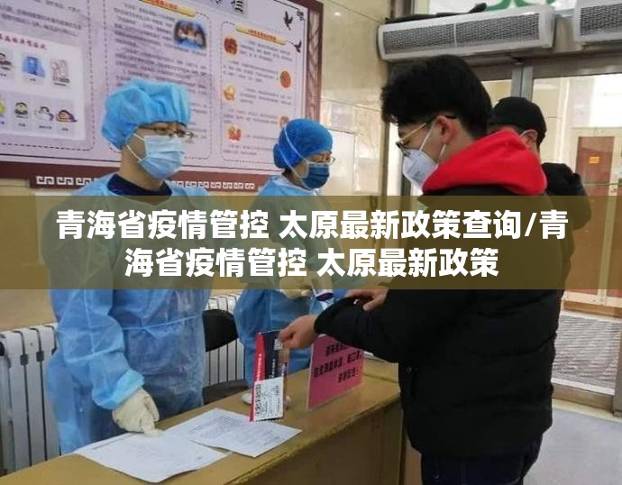 青海省疫情管控 太原最新政策查询/青海省疫情管控 太原最新政策