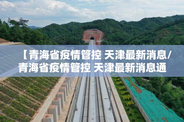 【青海省疫情管控 天津最新消息/青海省疫情管控 天津最新消息通知】