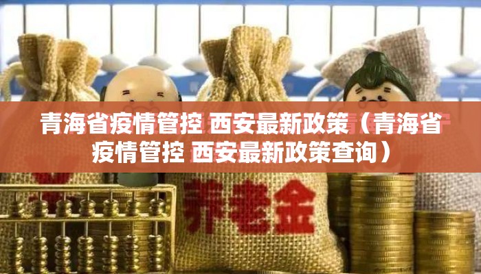青海省疫情管控 西安最新政策（青海省疫情管控 西安最新政策查询）