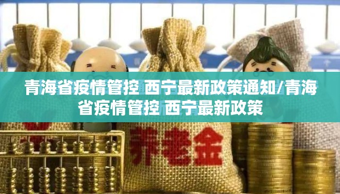 青海省疫情管控 西宁最新政策通知/青海省疫情管控 西宁最新政策