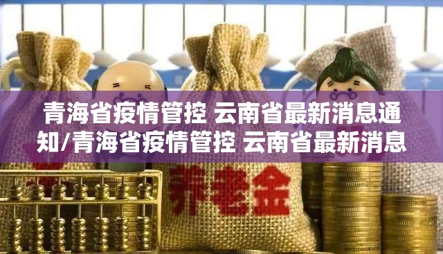 青海省疫情管控 云南省最新消息通知/青海省疫情管控 云南省最新消息