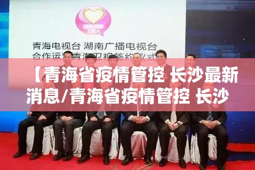 【青海省疫情管控 长沙最新消息/青海省疫情管控 长沙最新消息通知】