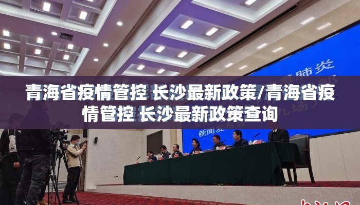 青海省疫情管控 长沙最新政策/青海省疫情管控 长沙最新政策查询