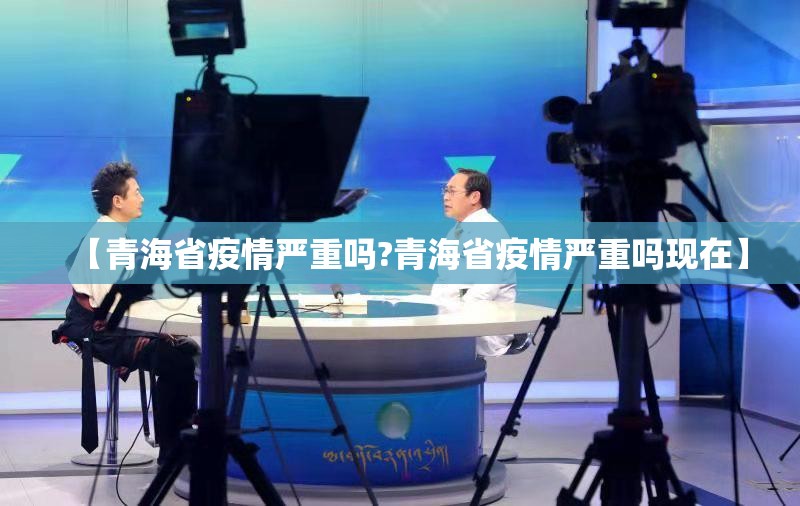 【青海省疫情严重吗?青海省疫情严重吗现在】